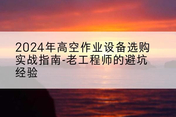 库车高空作业升降机厂家推荐-2024年高空作业设备选购实战指南-老工程师的避坑经验
