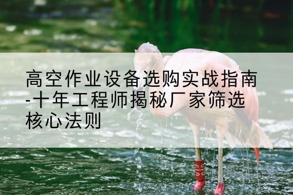 库车剪叉式升降机厂家-高空作业设备选购实战指南-十年工程师揭秘厂家筛选核心法则