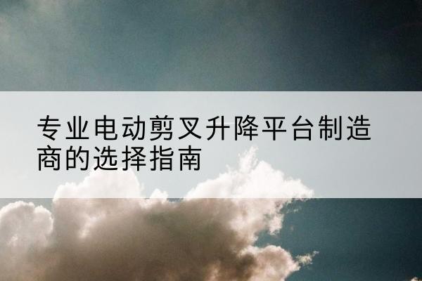 库车电动剪叉升降平台厂家-专业电动剪叉升降平台制造商的选择指南