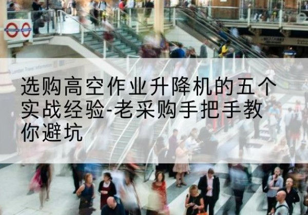 库车高空作业升降机厂家-选购高空作业升降机的五个实战经验-老采购手把手教你避坑