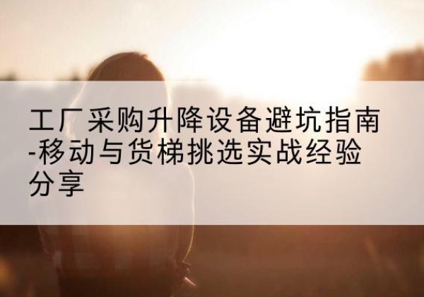 库车移动式升降机怎么选-工厂采购升降设备避坑指南-移动与货梯挑选实战经验分享