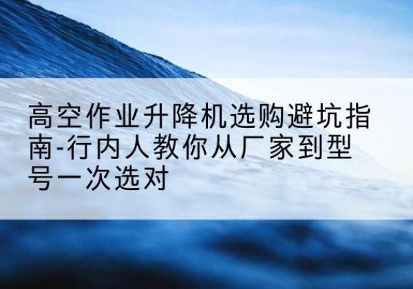 库车升降平台厂家-高空作业升降机选购避坑指南-行内人教你从厂家到型号一次选对