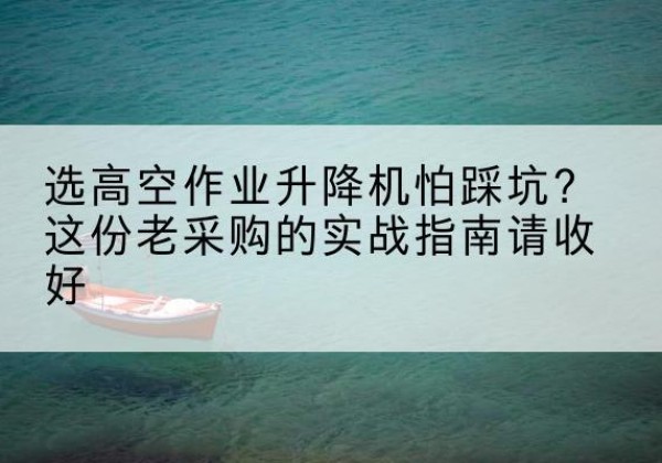 库车高空作业升降机厂家推荐-选高空作业升降机怕踩坑？这份老采购的实战指南请收好