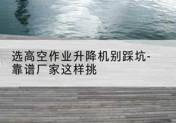 库车剪叉式升降机厂家-选高空作业升降机别踩坑-靠谱厂家这样挑