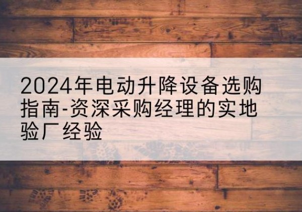 库车电动剪叉升降平台厂家-2024年电动升降设备选购指南-资深采购经理的实地验厂经验