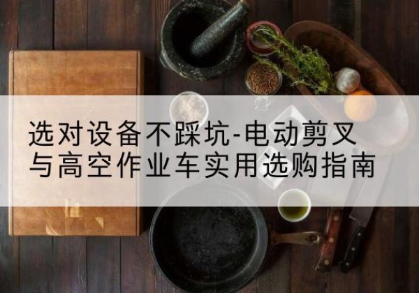 库车电动剪叉升降平台怎么选-选对设备不踩坑-电动剪叉与高空作业车实用选购指南