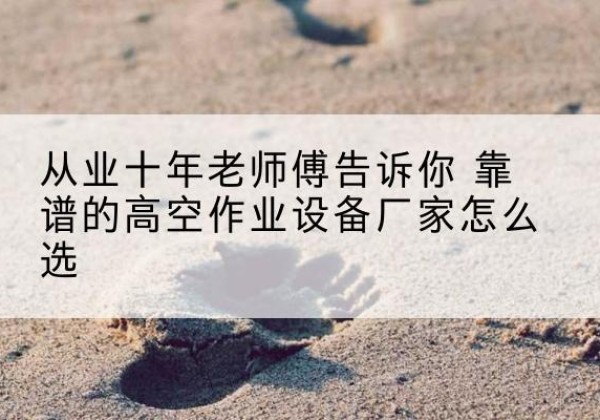 库车高空作业升降机厂家推荐-从业十年老师傅告诉你 靠谱的高空作业设备厂家怎么选