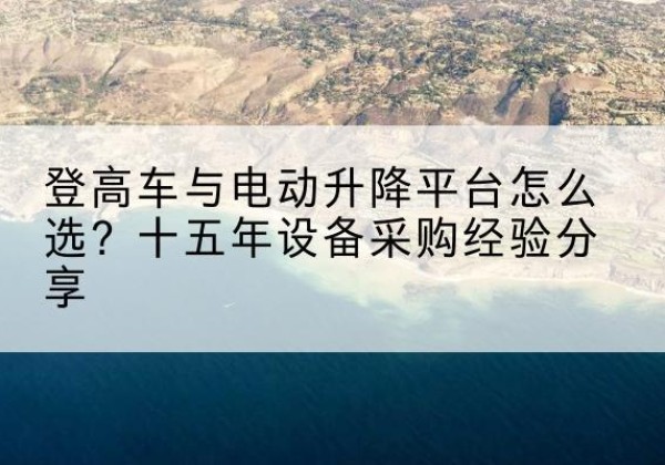库车登高车厂家厂家-登高车与电动升降平台怎么选？十五年设备采购经验分享