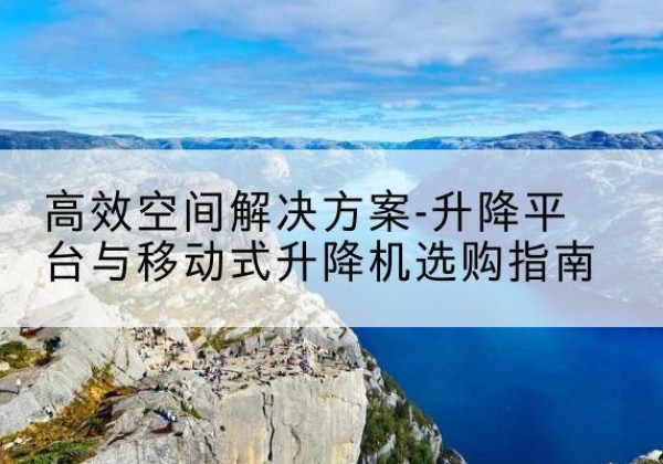 库车升降平台厂家-*空间解决方案-升降平台与移动式升降机选购指南