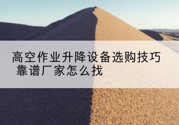 库车电动升降平台厂家推荐-高空作业升降设备选购技巧 靠谱厂家怎么找