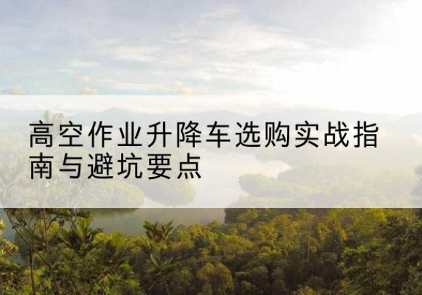 库车升降车怎么选-高空作业升降车选购实战指南与避坑要点