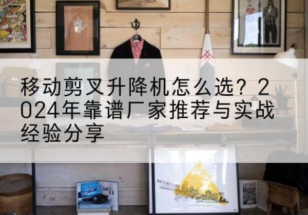 库车升降平台厂家推荐-移动剪叉升降机怎么选？2024年靠谱厂家推荐与实战经验分享