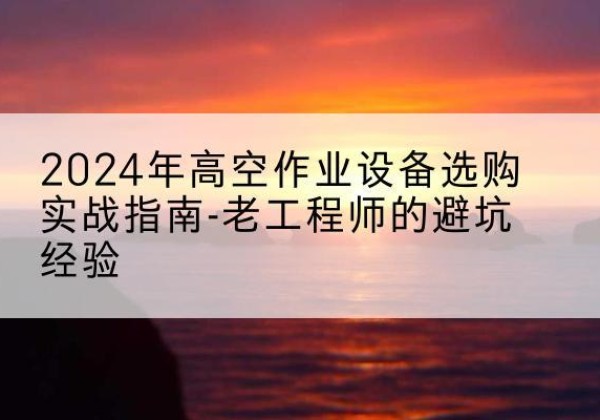 库车高空作业升降机厂家推荐-2024年高空作业设备选购实战指南-老工程师的避坑经验