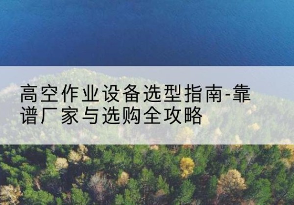 库车升降车厂家-高空作业设备选型指南-靠谱厂家与选购全攻略