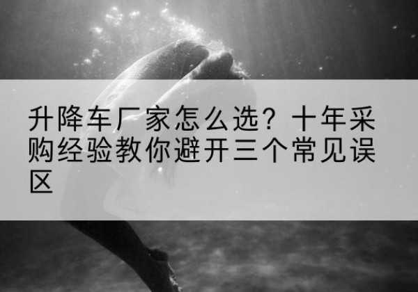 库车升降车厂家-怎么选？十年采购经验教你避开三个常见误区