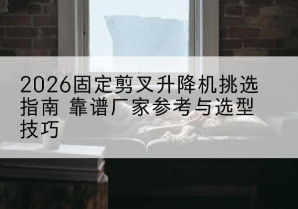 库车固定剪叉升降机厂家推荐-2026固定剪叉升降机挑选指南 靠谱厂家参考与选型技巧
